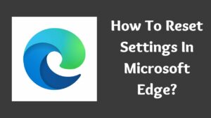 How To Reset Settings In Microsoft Edge? [PC + iOS]